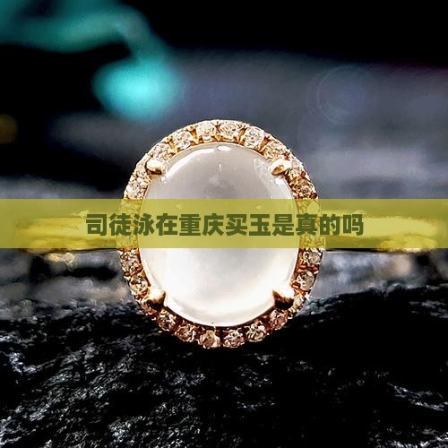 司徒泳在重庆买玉是真的吗