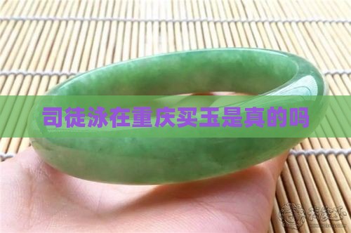 司徒泳在重庆买玉是真的吗