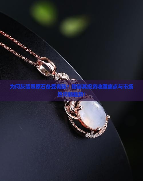 为何灰翡翠原石备受青睐？揭秘其投资收藏痛点与市场热词新趋势！