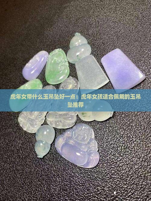 虎年女带什么玉吊坠好一点：虎年女孩适合佩戴的玉吊坠推荐