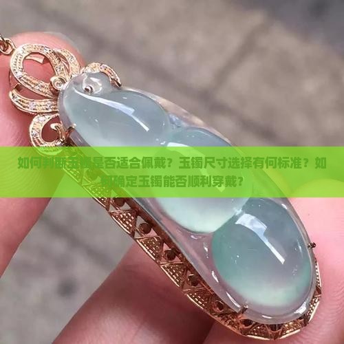 如何判断玉镯是否适合佩戴？玉镯尺寸选择有何标准？如何确定玉镯能否顺利穿戴？