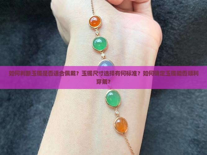 如何判断玉镯是否适合佩戴？玉镯尺寸选择有何标准？如何确定玉镯能否顺利穿戴？