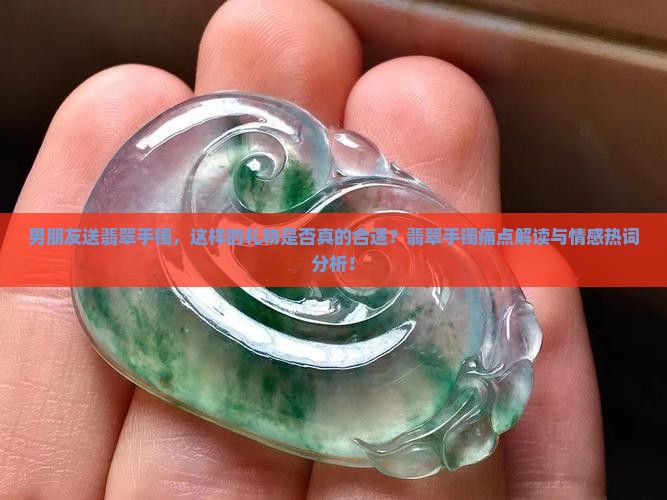 男朋友送翡翠手镯，这样的礼物是否真的合适？翡翠手镯痛点解读与情感热词分析！