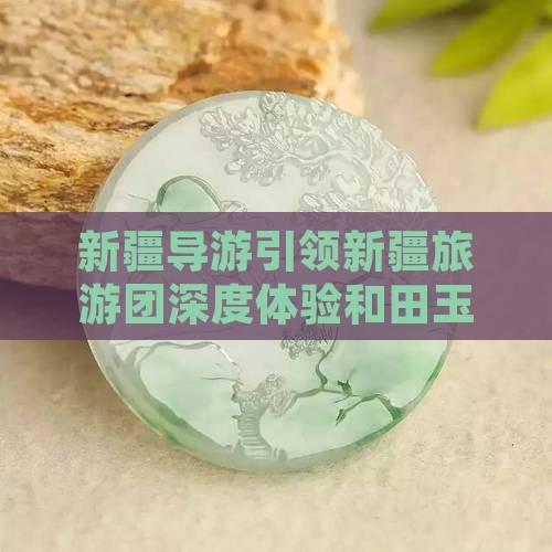 新疆导游引领新疆旅游团深度体验和田玉之旅