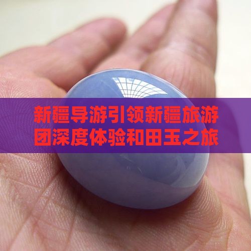 新疆导游引领新疆旅游团深度体验和田玉之旅