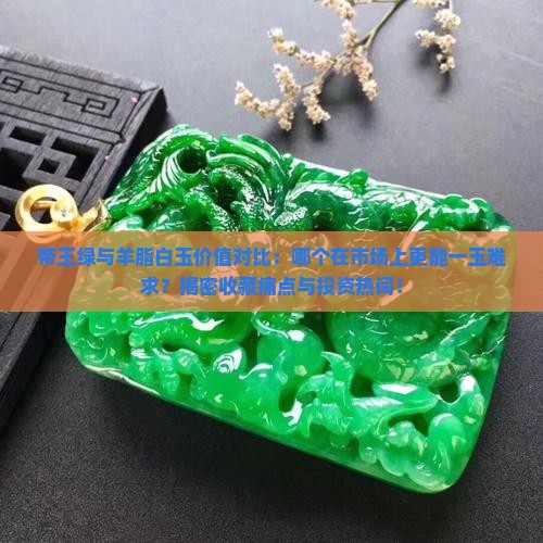 帝王绿与羊脂白玉价值对比：哪个在市场上更能一玉难求？揭密收藏痛点与投资热词！