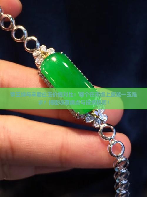 帝王绿与羊脂白玉价值对比：哪个在市场上更能一玉难求？揭密收藏痛点与投资热词！