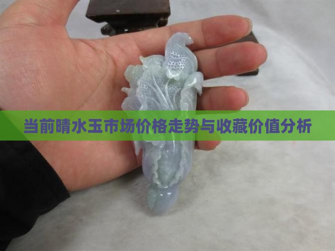 当前晴水玉市场价格走势与收藏价值分析
