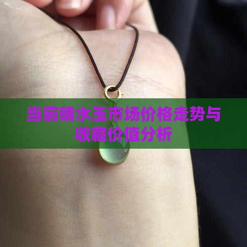 当前晴水玉市场价格走势与收藏价值分析