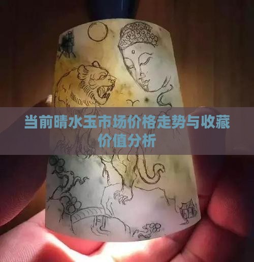 当前晴水玉市场价格走势与收藏价值分析