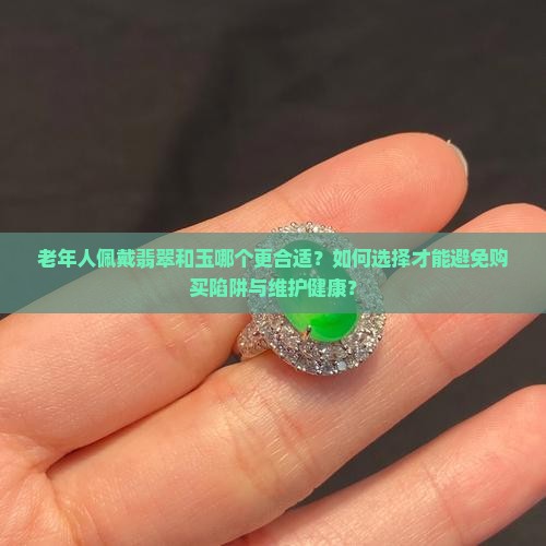 老年人佩戴翡翠和玉哪个更合适？如何选择才能避免购买陷阱与维护健康？