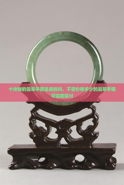 十块钱的翡翠手镯是真的吗，不管价格多少的翡翠手镯可信度探讨