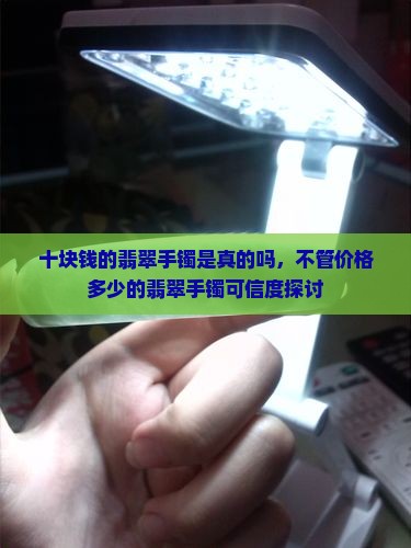 十块钱的翡翠手镯是真的吗，不管价格多少的翡翠手镯可信度探讨