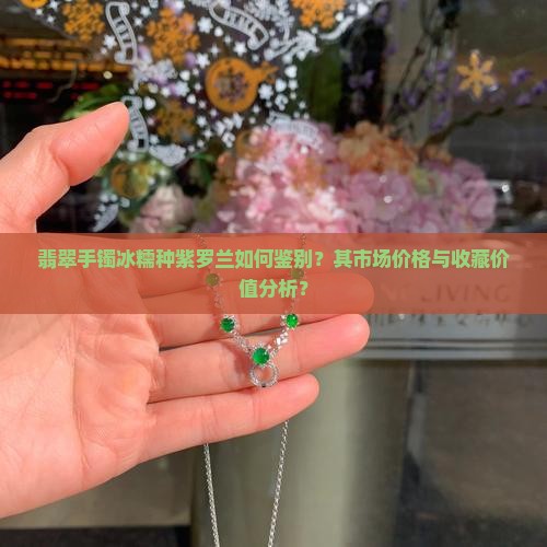 翡翠手镯冰糯种紫罗兰如何鉴别？其市场价格与收藏价值分析？