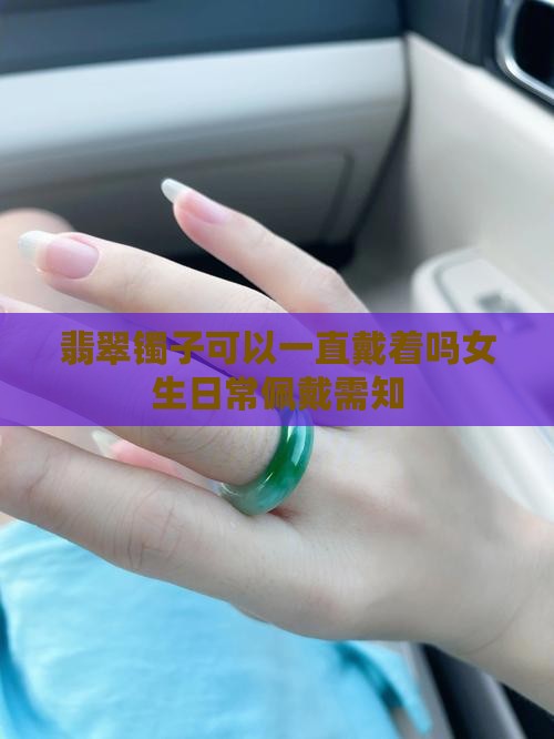 翡翠镯子可以一直戴着吗女生日常佩戴需知