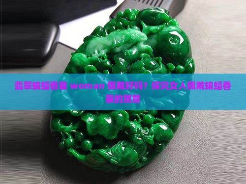 翡翠蝙蝠香囊 woman 佩戴好吗？探究女人佩戴蝙蝠香囊的寓意