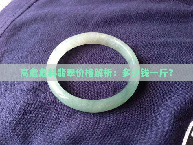 高危危料翡翠价格解析：多少钱一斤？