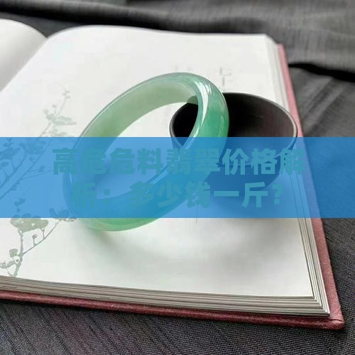 高危危料翡翠价格解析：多少钱一斤？