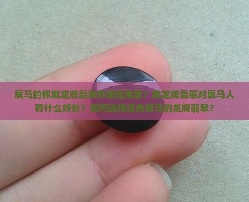 属马的佩戴龙牌翡翠有哪些寓意？戴龙牌翡翠对属马人有什么好处？如何选择适合属马的龙牌翡翠？