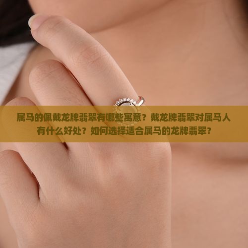 属马的佩戴龙牌翡翠有哪些寓意？戴龙牌翡翠对属马人有什么好处？如何选择适合属马的龙牌翡翠？