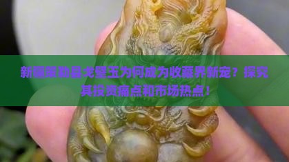 新疆策勒县戈壁玉为何成为收藏界新宠？探究其投资痛点和市场热点！