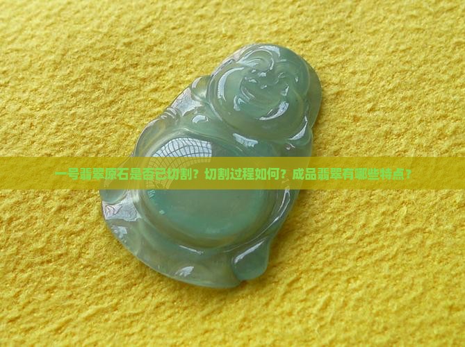一号翡翠原石是否已切割？切割过程如何？成品翡翠有哪些特点？