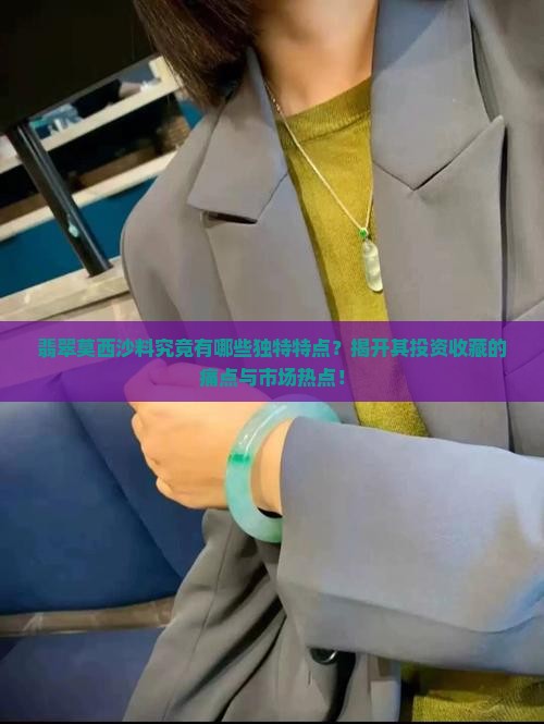 翡翠莫西沙料究竟有哪些独特特点？揭开其投资收藏的痛点与市场热点！