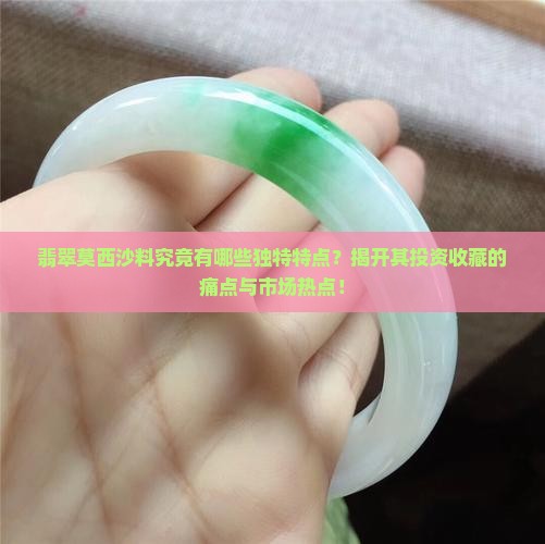 翡翠莫西沙料究竟有哪些独特特点？揭开其投资收藏的痛点与市场热点！