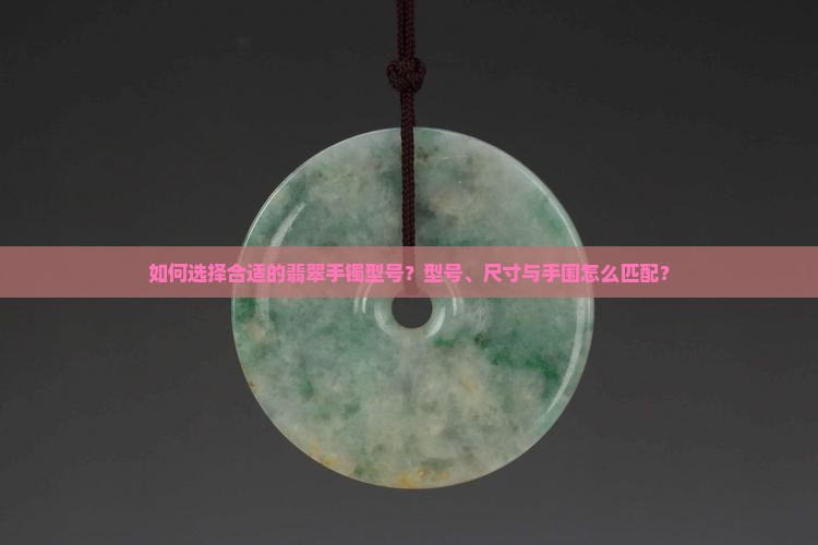 如何选择合适的翡翠手镯型号？型号、尺寸与手围怎么匹配？