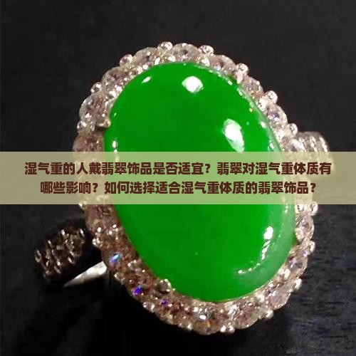 湿气重的人戴翡翠饰品是否适宜？翡翠对湿气重体质有哪些影响？如何选择适合湿气重体质的翡翠饰品？