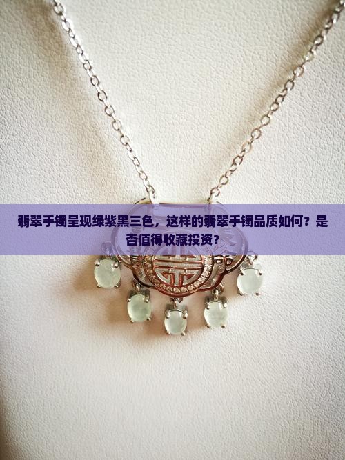 翡翠手镯呈现绿紫黑三色，这样的翡翠手镯品质如何？是否值得收藏投资？