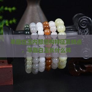 羊脂白玉内部结构特征及特点，羊脂白玉长什么样