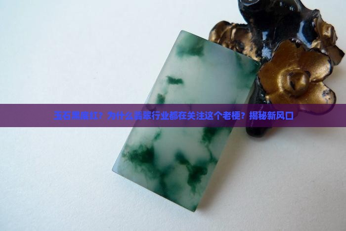 玉石黑底红？为什么翡翠行业都在关注这个老梗？揭秘新风口