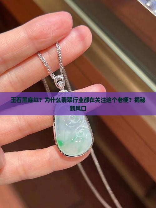 玉石黑底红？为什么翡翠行业都在关注这个老梗？揭秘新风口