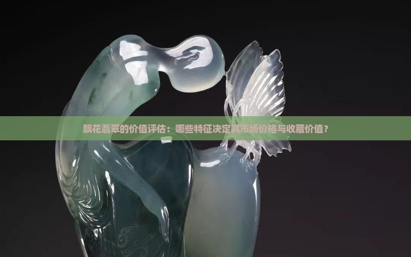 飘花翡翠的价值评估：哪些特征决定其市场价格与收藏价值？