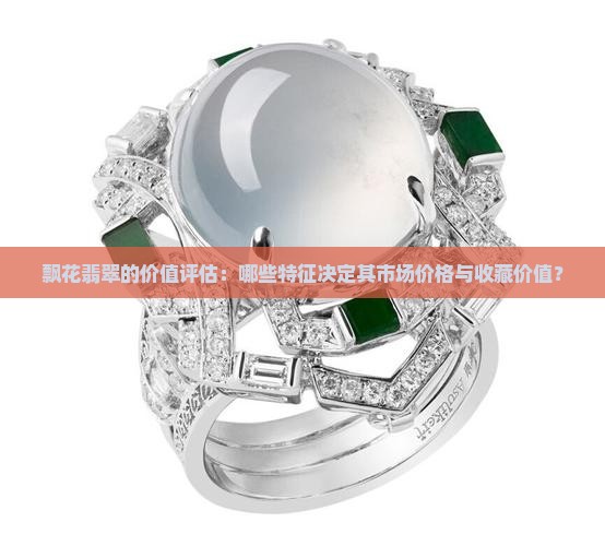 飘花翡翠的价值评估：哪些特征决定其市场价格与收藏价值？