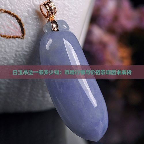 白玉吊坠一般多少钱：市场行情与价格影响因素解析