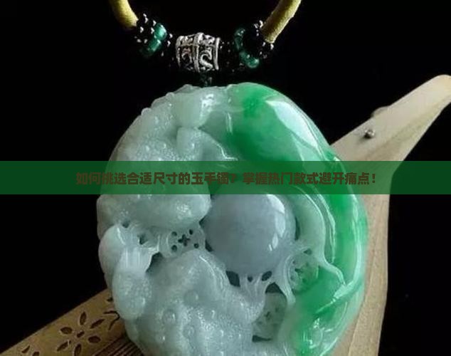 如何挑选合适尺寸的玉手镯？掌握热门款式避开痛点！