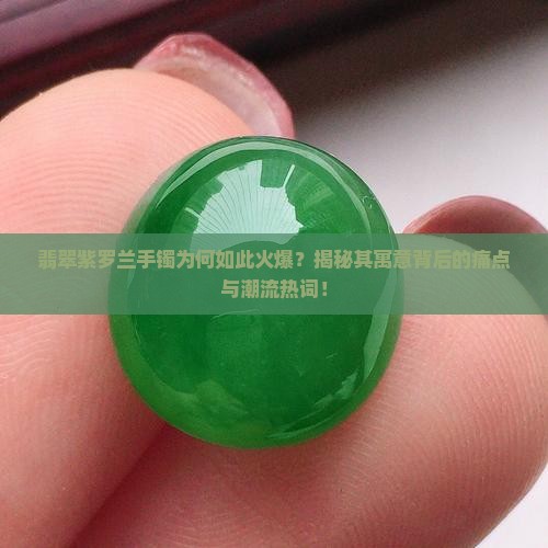 翡翠紫罗兰手镯为何如此火爆？揭秘其寓意背后的痛点与潮流热词！