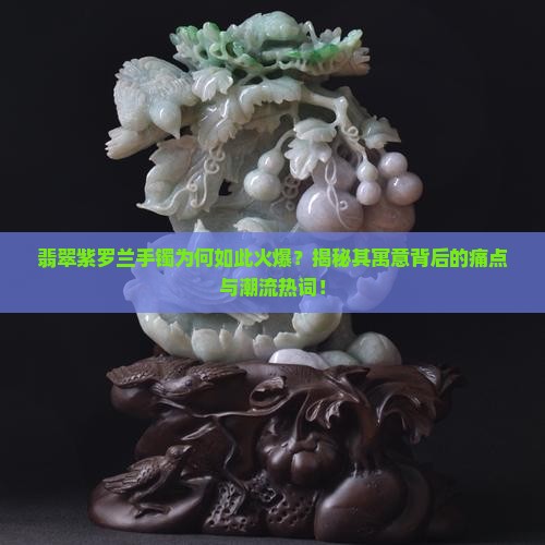 翡翠紫罗兰手镯为何如此火爆？揭秘其寓意背后的痛点与潮流热词！