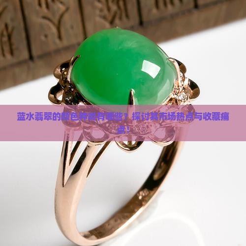 蓝水翡翠的颜色种类有哪些？探讨其市场热点与收藏痛点！