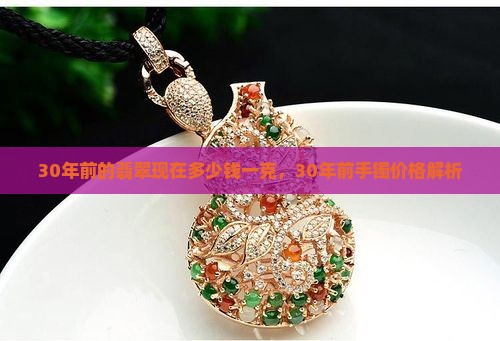30年前的翡翠现在多少钱一克，30年前手镯价格解析