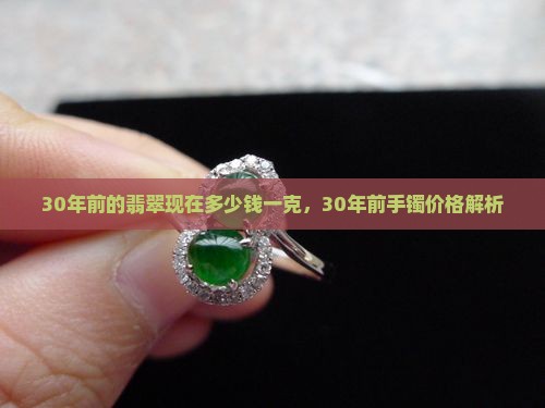30年前的翡翠现在多少钱一克，30年前手镯价格解析