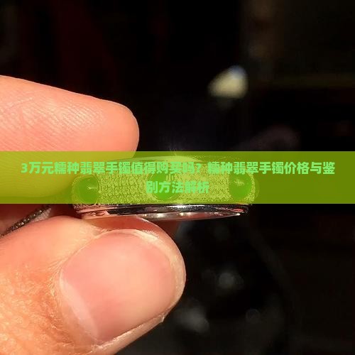 3万元糯种翡翠手镯值得购买吗？糯种翡翠手镯价格与鉴别方法解析