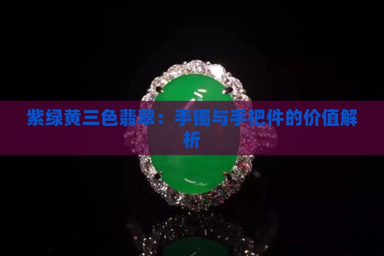 紫绿黄三色翡翠：手镯与手把件的价值解析