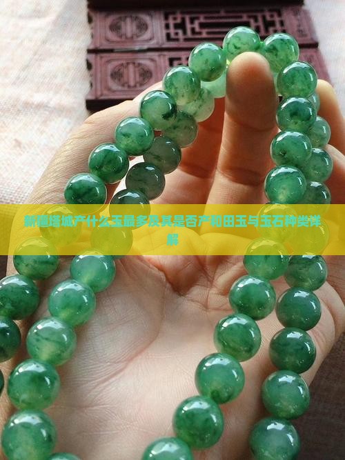 新疆塔城产什么玉最多及其是否产和田玉与玉石种类详解