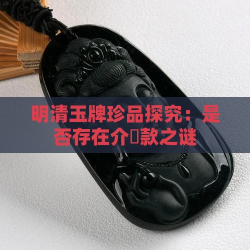 明清玉牌珍品探究：是否存在介珎款之谜