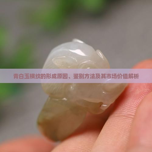 青白玉横纹的形成原因、鉴别方法及其市场价值解析 青白玉横纹的形成原因、鉴别方法及其市场价值解析