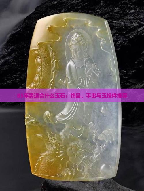 85年男适合什么玉石：饰品、手串与玉挂件推荐