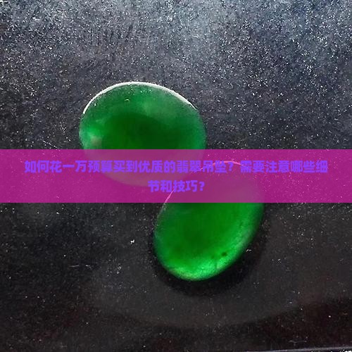 如何花一万预算买到优质的翡翠吊坠？需要注意哪些细节和技巧？
